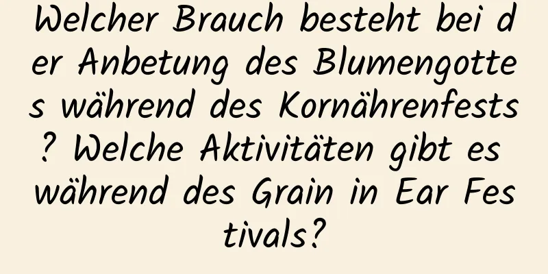 Welcher Brauch besteht bei der Anbetung des Blumengottes während des Kornährenfests? Welche Aktivitäten gibt es während des Grain in Ear Festivals?