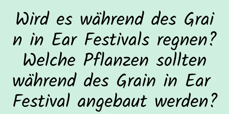 Wird es während des Grain in Ear Festivals regnen? Welche Pflanzen sollten während des Grain in Ear Festival angebaut werden?