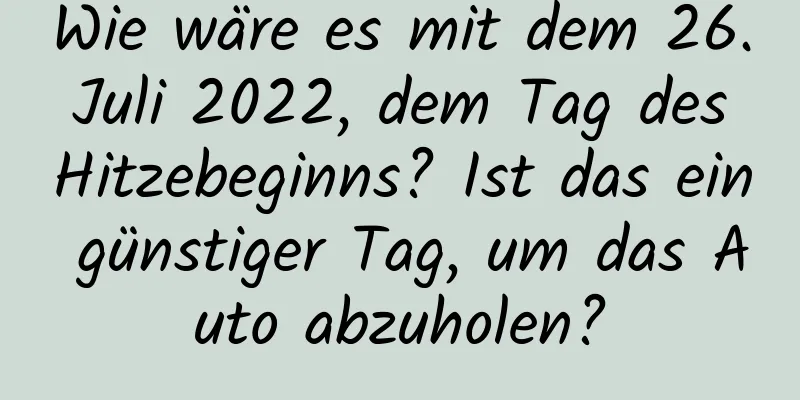 Wie wäre es mit dem 26. Juli 2022, dem Tag des Hitzebeginns? Ist das ein günstiger Tag, um das Auto abzuholen?