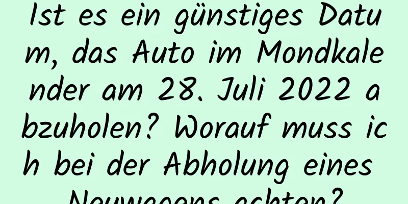 Ist es ein günstiges Datum, das Auto im Mondkalender am 28. Juli 2022 abzuholen? Worauf muss ich bei der Abholung eines Neuwagens achten?