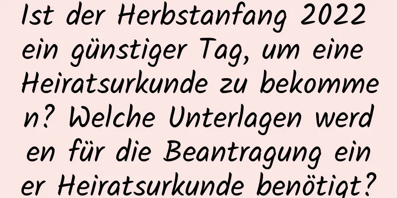 Ist der Herbstanfang 2022 ein günstiger Tag, um eine Heiratsurkunde zu bekommen? Welche Unterlagen werden für die Beantragung einer Heiratsurkunde benötigt?