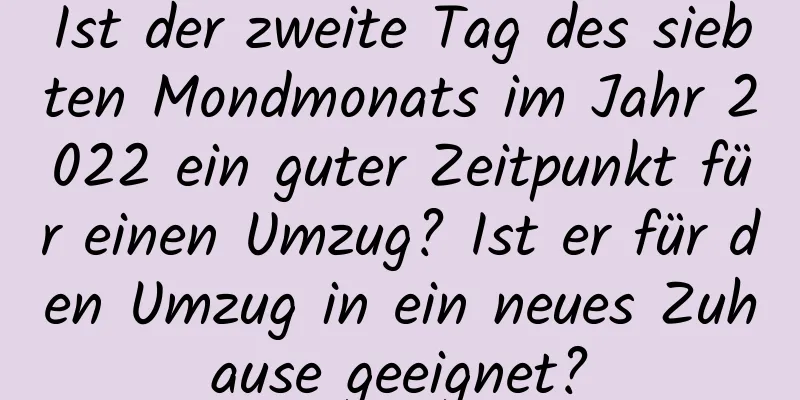 Ist der zweite Tag des siebten Mondmonats im Jahr 2022 ein guter Zeitpunkt für einen Umzug? Ist er für den Umzug in ein neues Zuhause geeignet?