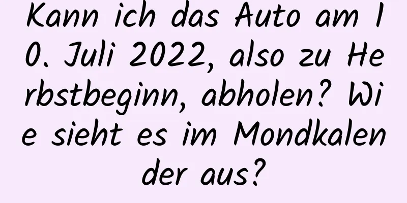 Kann ich das Auto am 10. Juli 2022, also zu Herbstbeginn, abholen? Wie sieht es im Mondkalender aus?