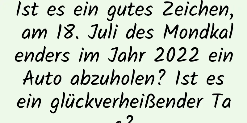 Ist es ein gutes Zeichen, am 18. Juli des Mondkalenders im Jahr 2022 ein Auto abzuholen? Ist es ein glückverheißender Tag?