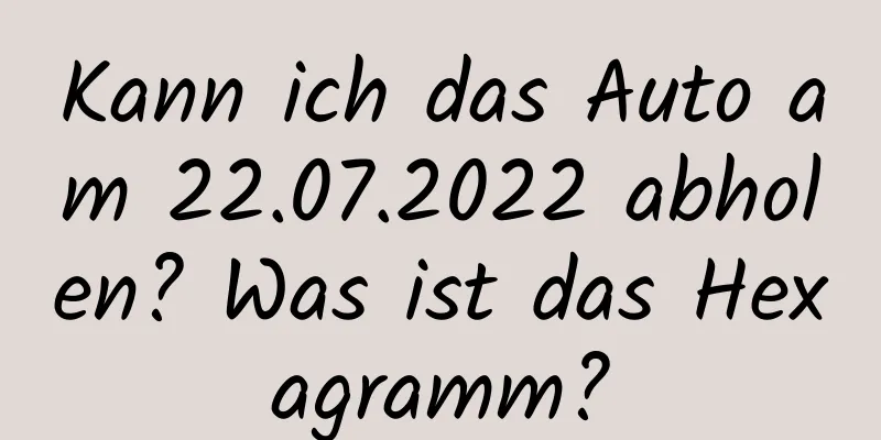 Kann ich das Auto am 22.07.2022 abholen? Was ist das Hexagramm?