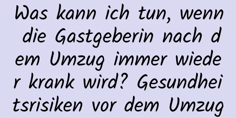 Was kann ich tun, wenn die Gastgeberin nach dem Umzug immer wieder krank wird? Gesundheitsrisiken vor dem Umzug