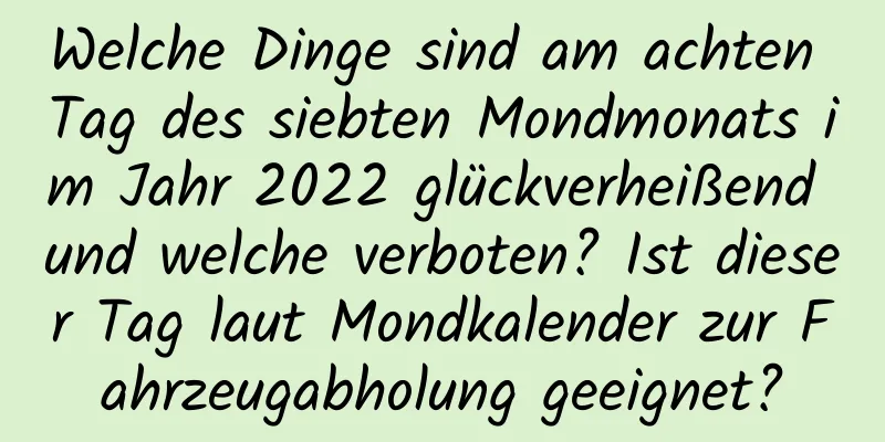 Welche Dinge sind am achten Tag des siebten Mondmonats im Jahr 2022 glückverheißend und welche verboten? Ist dieser Tag laut Mondkalender zur Fahrzeugabholung geeignet?