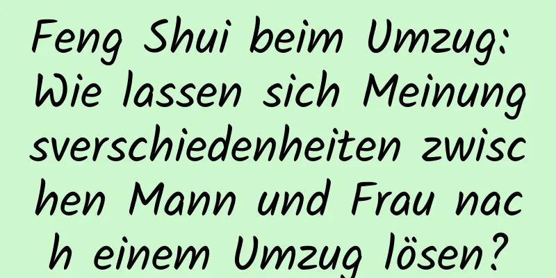 Feng Shui beim Umzug: Wie lassen sich Meinungsverschiedenheiten zwischen Mann und Frau nach einem Umzug lösen?