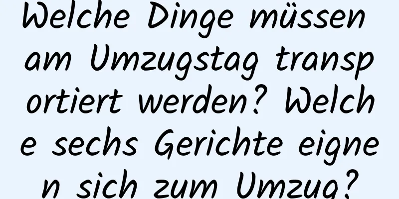 Welche Dinge müssen am Umzugstag transportiert werden? Welche sechs Gerichte eignen sich zum Umzug?