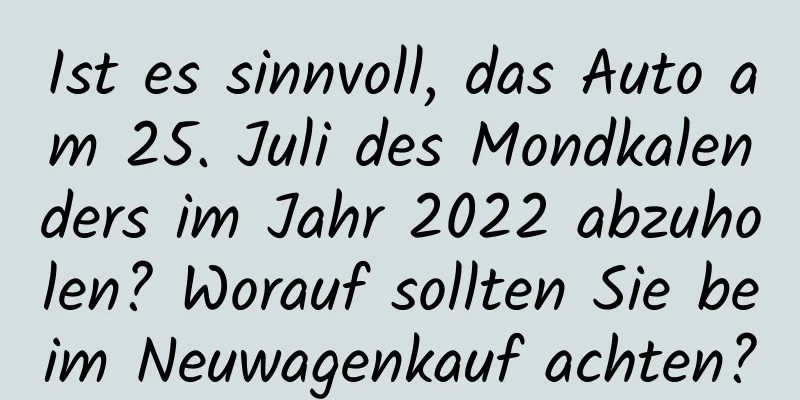 Ist es sinnvoll, das Auto am 25. Juli des Mondkalenders im Jahr 2022 abzuholen? Worauf sollten Sie beim Neuwagenkauf achten?