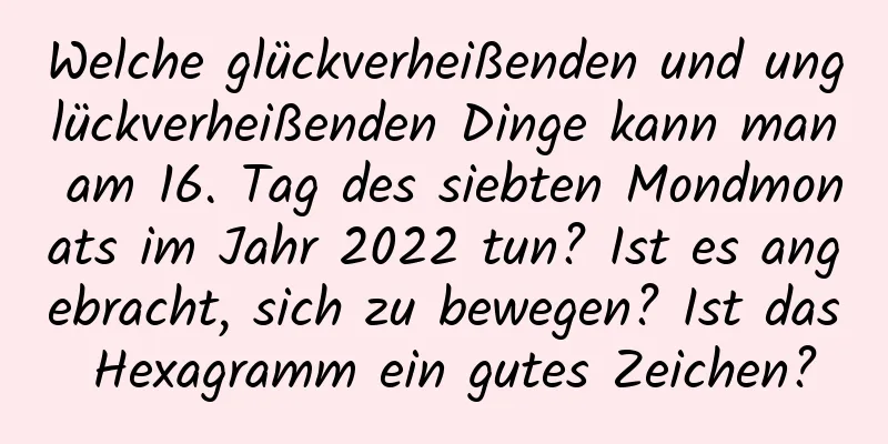 Welche glückverheißenden und unglückverheißenden Dinge kann man am 16. Tag des siebten Mondmonats im Jahr 2022 tun? Ist es angebracht, sich zu bewegen? Ist das Hexagramm ein gutes Zeichen?