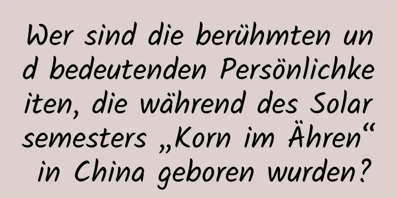 Wer sind die berühmten und bedeutenden Persönlichkeiten, die während des Solarsemesters „Korn im Ähren“ in China geboren wurden?