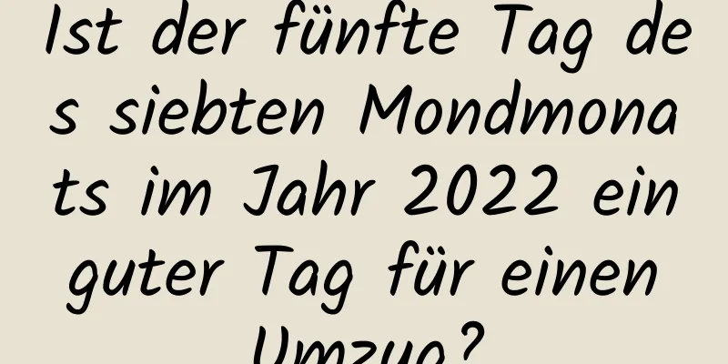 Ist der fünfte Tag des siebten Mondmonats im Jahr 2022 ein guter Tag für einen Umzug?