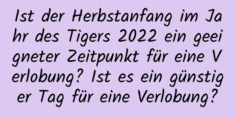 Ist der Herbstanfang im Jahr des Tigers 2022 ein geeigneter Zeitpunkt für eine Verlobung? Ist es ein günstiger Tag für eine Verlobung?