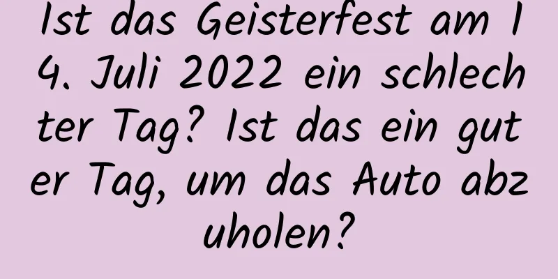 Ist das Geisterfest am 14. Juli 2022 ein schlechter Tag? Ist das ein guter Tag, um das Auto abzuholen?