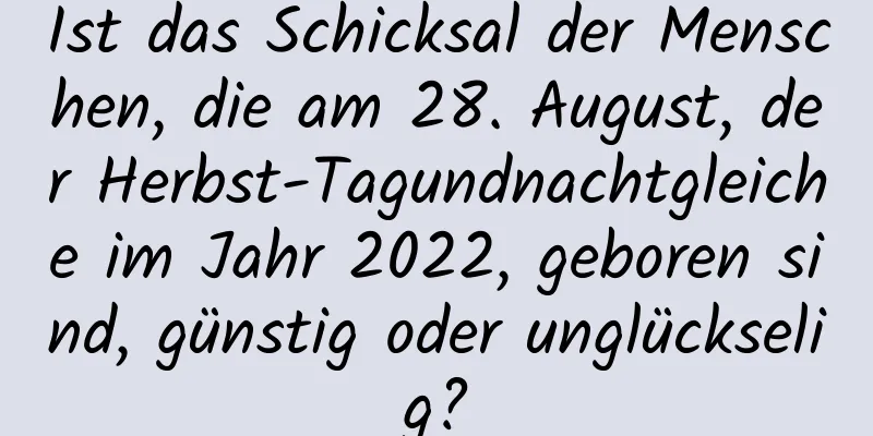 Ist das Schicksal der Menschen, die am 28. August, der Herbst-Tagundnachtgleiche im Jahr 2022, geboren sind, günstig oder unglückselig?