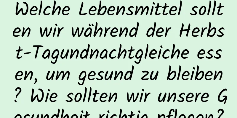 Welche Lebensmittel sollten wir während der Herbst-Tagundnachtgleiche essen, um gesund zu bleiben? Wie sollten wir unsere Gesundheit richtig pflegen?