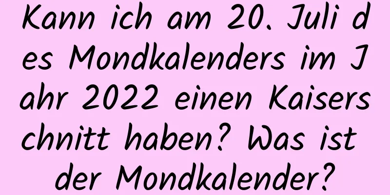 Kann ich am 20. Juli des Mondkalenders im Jahr 2022 einen Kaiserschnitt haben? Was ist der Mondkalender?