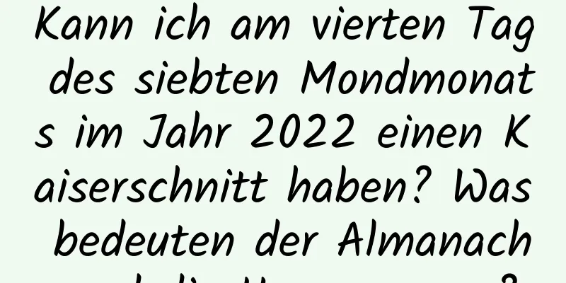 Kann ich am vierten Tag des siebten Mondmonats im Jahr 2022 einen Kaiserschnitt haben? Was bedeuten der Almanach und die Hexagramme?