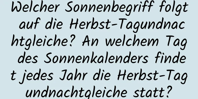 Welcher Sonnenbegriff folgt auf die Herbst-Tagundnachtgleiche? An welchem ​​Tag des Sonnenkalenders findet jedes Jahr die Herbst-Tagundnachtgleiche statt?