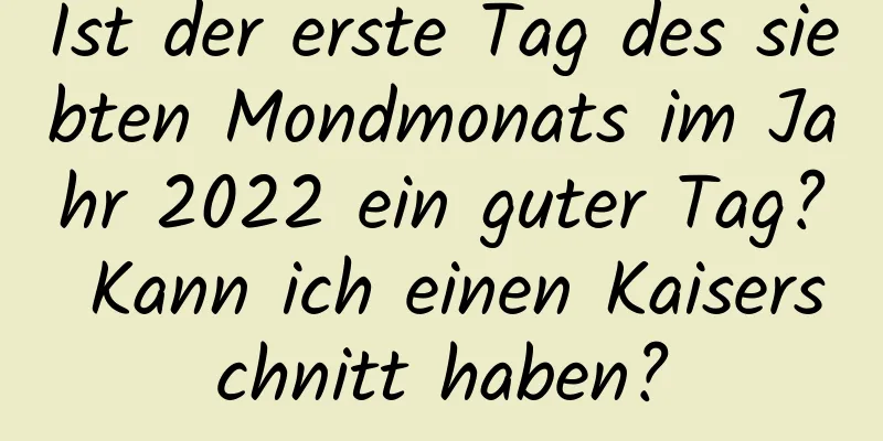 Ist der erste Tag des siebten Mondmonats im Jahr 2022 ein guter Tag? Kann ich einen Kaiserschnitt haben?