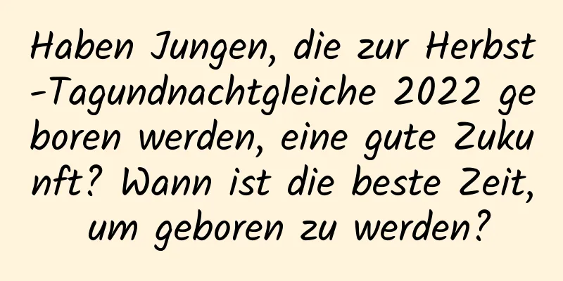 Haben Jungen, die zur Herbst-Tagundnachtgleiche 2022 geboren werden, eine gute Zukunft? Wann ist die beste Zeit, um geboren zu werden?