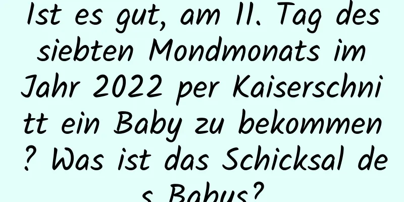 Ist es gut, am 11. Tag des siebten Mondmonats im Jahr 2022 per Kaiserschnitt ein Baby zu bekommen? Was ist das Schicksal des Babys?