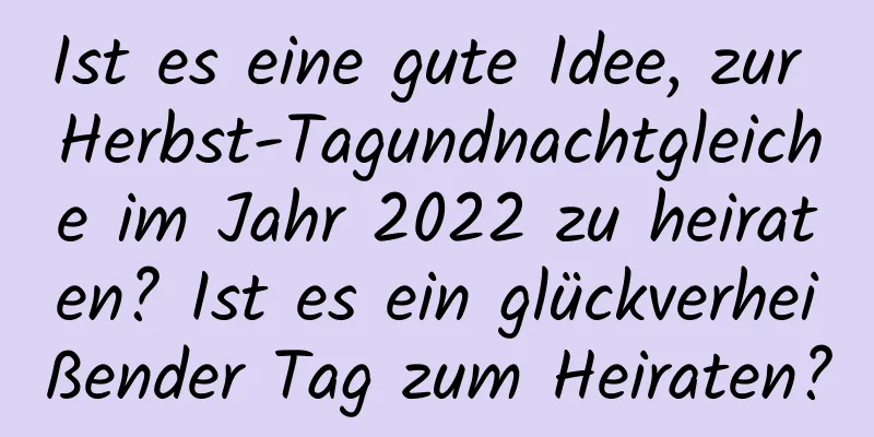 Ist es eine gute Idee, zur Herbst-Tagundnachtgleiche im Jahr 2022 zu heiraten? Ist es ein glückverheißender Tag zum Heiraten?