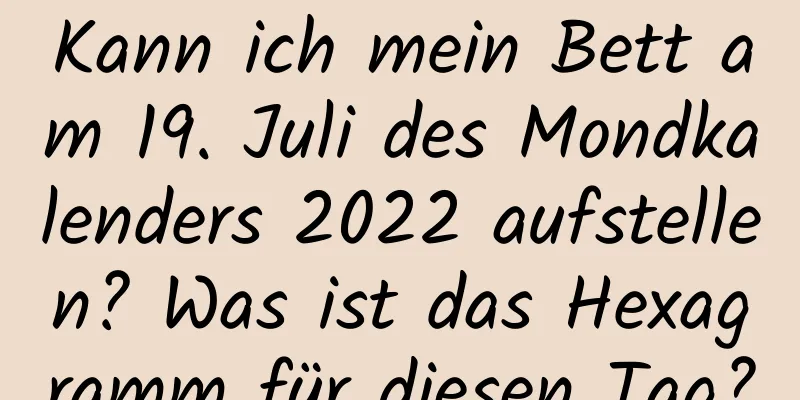 Kann ich mein Bett am 19. Juli des Mondkalenders 2022 aufstellen? Was ist das Hexagramm für diesen Tag?