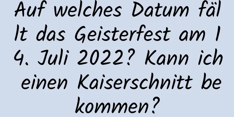 Auf welches Datum fällt das Geisterfest am 14. Juli 2022? Kann ich einen Kaiserschnitt bekommen?