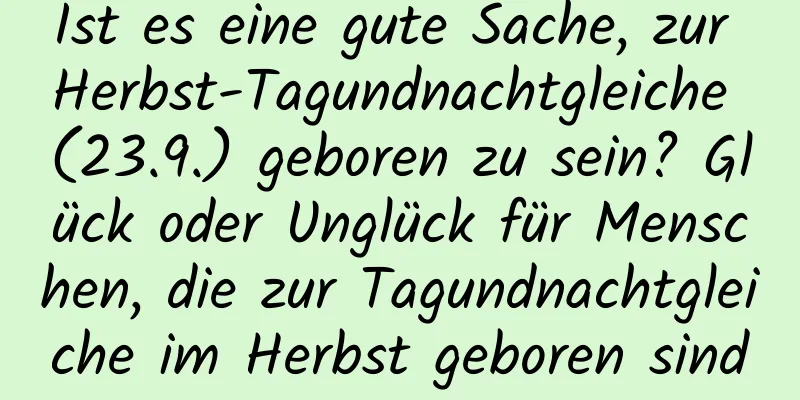 Ist es eine gute Sache, zur Herbst-Tagundnachtgleiche (23.9.) geboren zu sein? Glück oder Unglück für Menschen, die zur Tagundnachtgleiche im Herbst geboren sind