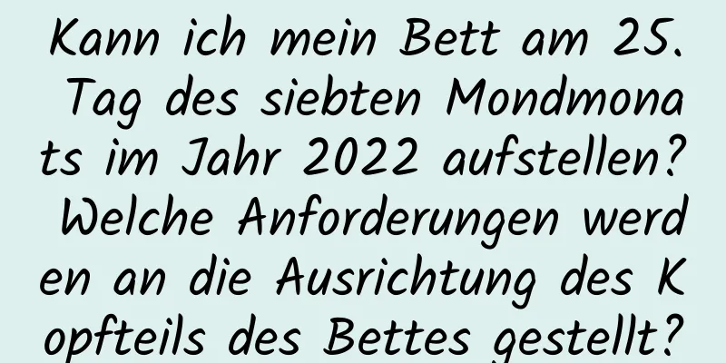 Kann ich mein Bett am 25. Tag des siebten Mondmonats im Jahr 2022 aufstellen? Welche Anforderungen werden an die Ausrichtung des Kopfteils des Bettes gestellt?