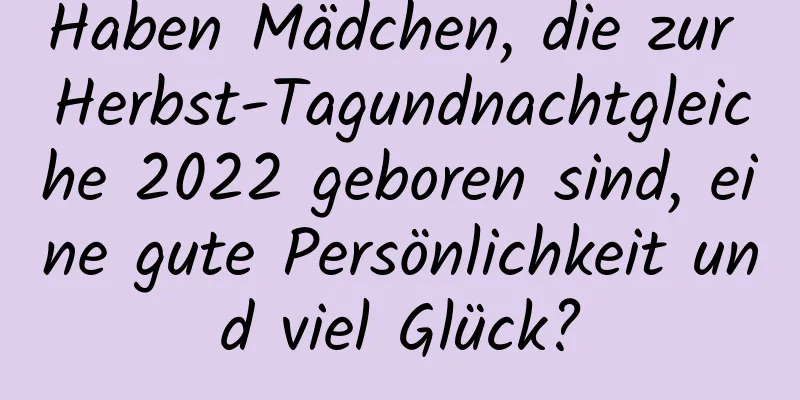 Haben Mädchen, die zur Herbst-Tagundnachtgleiche 2022 geboren sind, eine gute Persönlichkeit und viel Glück?