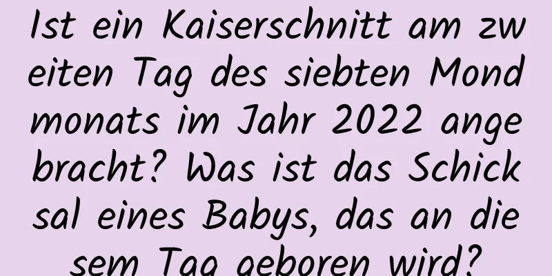 Ist ein Kaiserschnitt am zweiten Tag des siebten Mondmonats im Jahr 2022 angebracht? Was ist das Schicksal eines Babys, das an diesem Tag geboren wird?