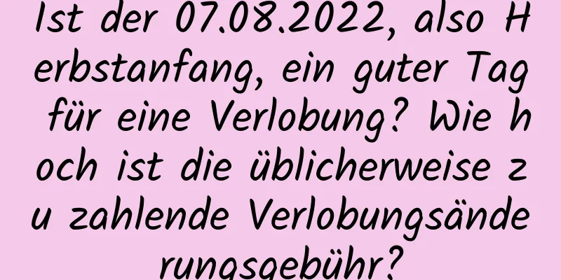 Ist der 07.08.2022, also Herbstanfang, ein guter Tag für eine Verlobung? Wie hoch ist die üblicherweise zu zahlende Verlobungsänderungsgebühr?