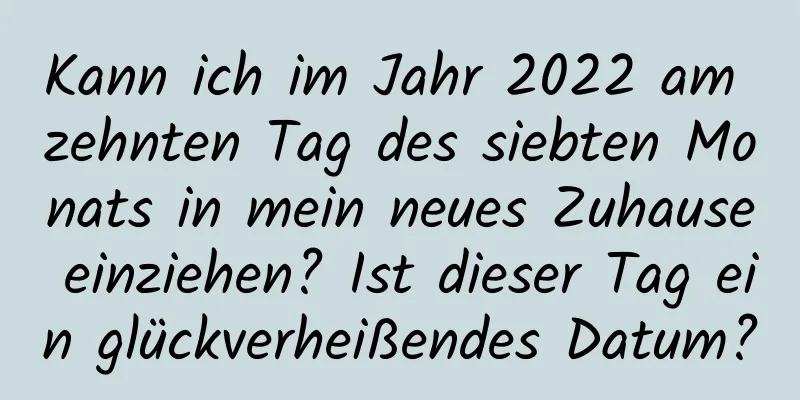 Kann ich im Jahr 2022 am zehnten Tag des siebten Monats in mein neues Zuhause einziehen? Ist dieser Tag ein glückverheißendes Datum?