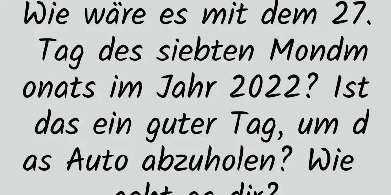 Wie wäre es mit dem 27. Tag des siebten Mondmonats im Jahr 2022? Ist das ein guter Tag, um das Auto abzuholen? Wie geht es dir?