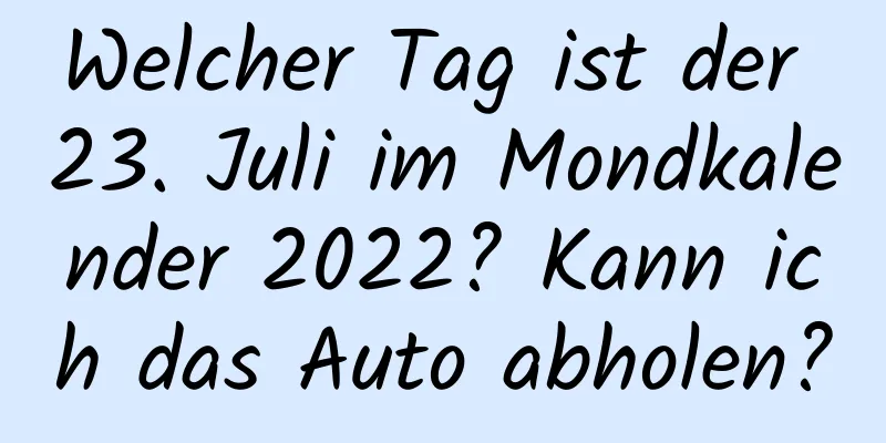 Welcher Tag ist der 23. Juli im Mondkalender 2022? Kann ich das Auto abholen?