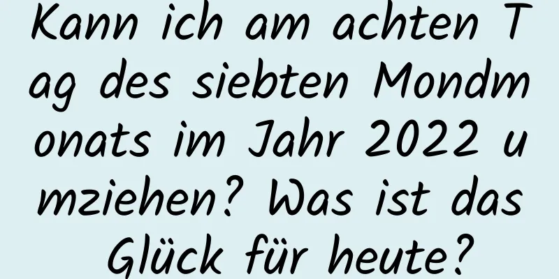 Kann ich am achten Tag des siebten Mondmonats im Jahr 2022 umziehen? Was ist das Glück für heute?