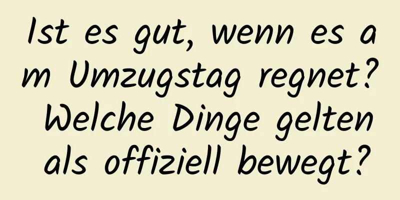 Ist es gut, wenn es am Umzugstag regnet? Welche Dinge gelten als offiziell bewegt?