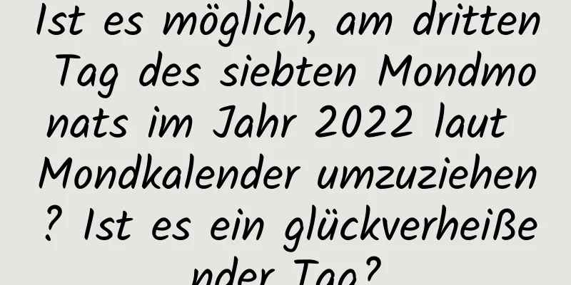 Ist es möglich, am dritten Tag des siebten Mondmonats im Jahr 2022 laut Mondkalender umzuziehen? Ist es ein glückverheißender Tag?