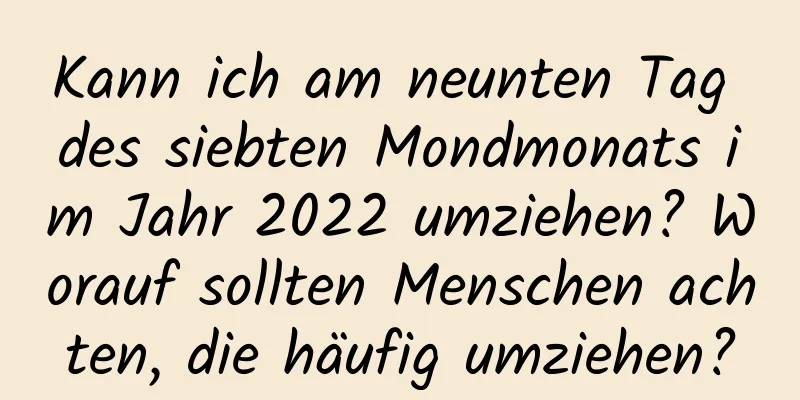 Kann ich am neunten Tag des siebten Mondmonats im Jahr 2022 umziehen? Worauf sollten Menschen achten, die häufig umziehen?