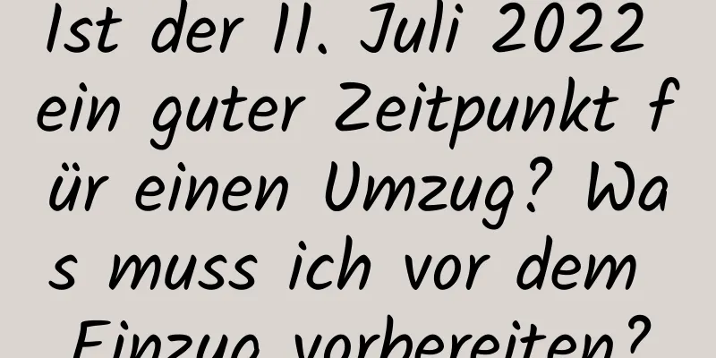 Ist der 11. Juli 2022 ein guter Zeitpunkt für einen Umzug? Was muss ich vor dem Einzug vorbereiten?