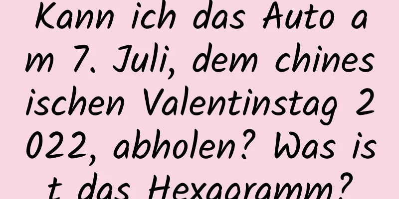 Kann ich das Auto am 7. Juli, dem chinesischen Valentinstag 2022, abholen? Was ist das Hexagramm?