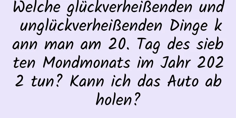 Welche glückverheißenden und unglückverheißenden Dinge kann man am 20. Tag des siebten Mondmonats im Jahr 2022 tun? Kann ich das Auto abholen?