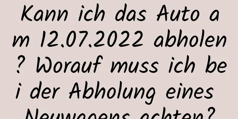 Kann ich das Auto am 12.07.2022 abholen? Worauf muss ich bei der Abholung eines Neuwagens achten?