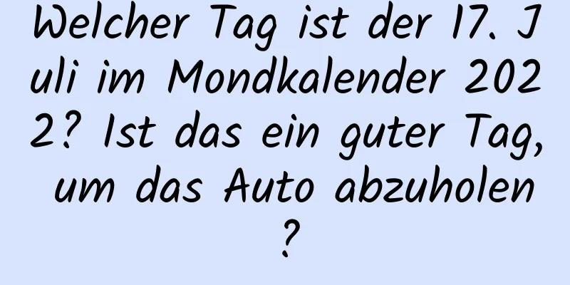 Welcher Tag ist der 17. Juli im Mondkalender 2022? Ist das ein guter Tag, um das Auto abzuholen?