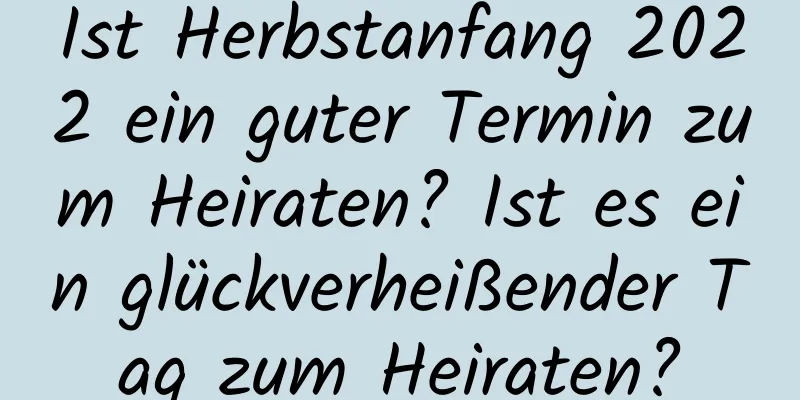 Ist Herbstanfang 2022 ein guter Termin zum Heiraten? Ist es ein glückverheißender Tag zum Heiraten?