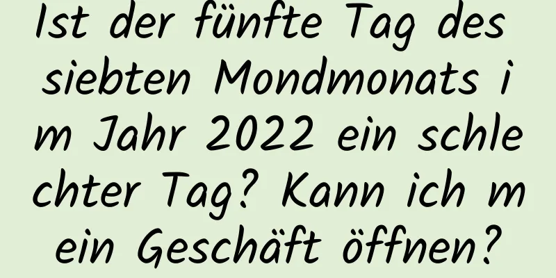 Ist der fünfte Tag des siebten Mondmonats im Jahr 2022 ein schlechter Tag? Kann ich mein Geschäft öffnen?