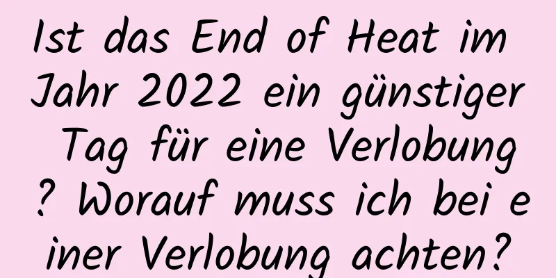 Ist das End of Heat im Jahr 2022 ein günstiger Tag für eine Verlobung? Worauf muss ich bei einer Verlobung achten?